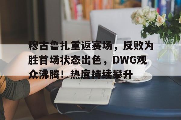 包含穆古鲁扎重返赛场，反败为胜首场状态出色，DWG观众沸腾！热度持续攀升的词条